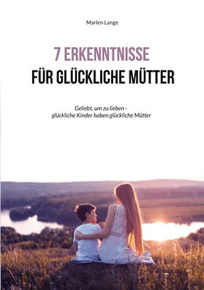 7 Erkenntnisse für glückliche Mütter: Geliebt, um zu lieben - glückliche Kinder haben glückliche Mütter