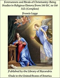 Forerunners and Rivals of Christianity: Being Studies in Religious History From 330 B.C. to 330 A.D. (Complete)