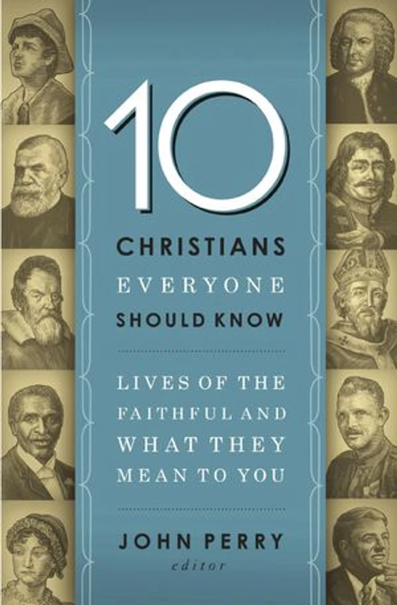 10 Christians Everyone Should Know: Lives Of The Faithful And What They Mean To You