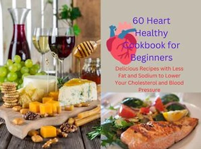 60 Heart Healthy Cookbook for Beginners: Delicious Recipes with Less Fat and Sodium to Lower Your Cholesterol and Blood Pressure
