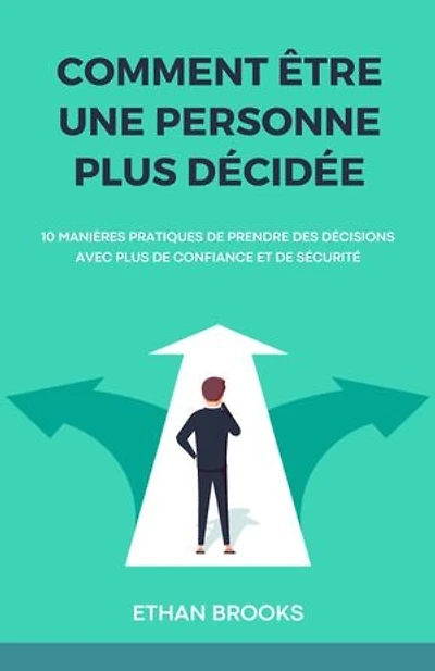Comment Être Une Personne Plus Décidée: 10 Manières Pratiques de Prendre des Décisions avec Plus de Confiance et de Sécurité