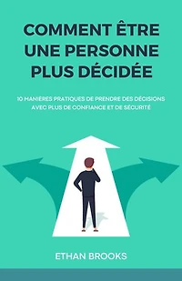 Comment Être Une Personne Plus Décidée: 10 Manières Pratiques de Prendre des Décisions avec Plus de Confiance et de Sécurité