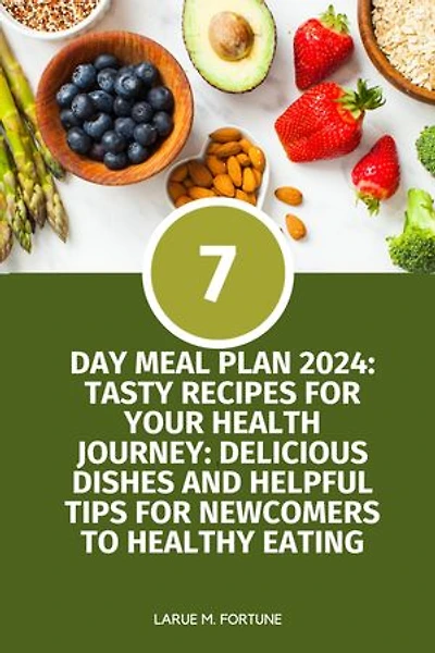 7-DAY MEAL PLAN 2024: TASTY RECIPES FOR YOUR HEALTH JOURNEY: DELICIOUS DISHES AND HELPFUL TIPS FOR NEWCOMERS TO HEALTHY EATING