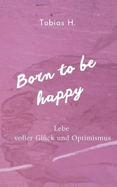 Born to be happy - Lebe voller Glück und Optimismus: Ich zeige dir Mittel und Wege um langfristig ein glücklicheres Leben zu führen