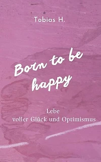 Born to be happy - Lebe voller Glück und Optimismus: Ich zeige dir Mittel und Wege um langfristig ein glücklicheres Leben zu führen