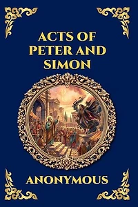 Acts of Peter and Simon: The Lost Apocryphal Text - An Epic Tale of Miracles, Dark Magic & the Legendary Battle Between the Apostle and Simon the Sorcerer
