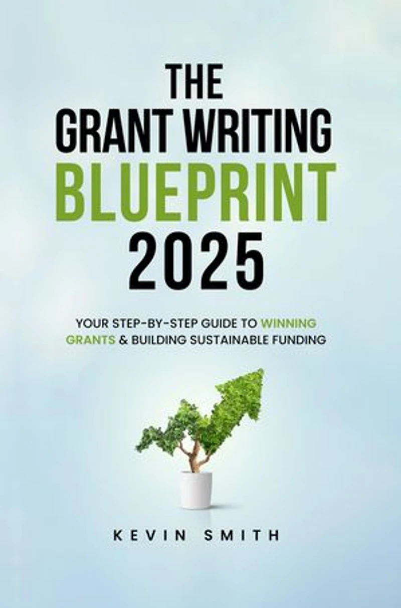 The Grant Writing Blueprint 2025: AI-Smart Tactics, Funders' New Priorities, and a Step-by-Step Workbook to Win Sustainable Funding