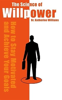 The Science of Willpower - How to Stay Motivated and Achieve Your Goals