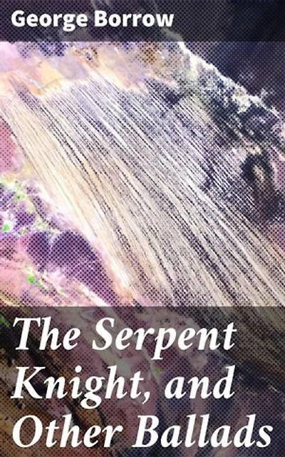 The Serpent Knight, and Other Ballads: Enriched edition. Enchanting Ballads of Folklore and Chivalry in Romantic Poetry