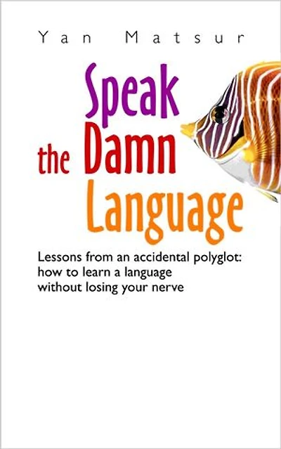 Speak the Damn Language. Lessons From an Accidental Polyglot: How to Learn a Language Without Losing Your Nerve