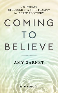 Coming to Believe: One Woman's Struggle with Spirituality in 12 Step Recovery