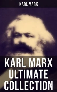 KARL MARX Ultimate Collection: Capital, Communist Manifesto, Wage Labor and Capital, Critique of the Gotha Program, Wages, Price and Profit, Theses on Feuerbach