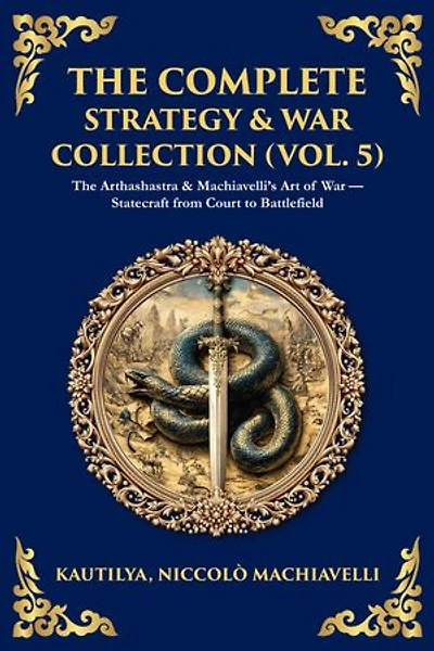 The Complete Strategy & War Collection (Vol. 5): The Arthashastra & Machiavelli's Art of War - Statecraft from Court to Battlefield