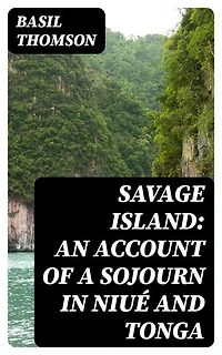 Savage Island: An Account of a Sojourn in Niué and Tonga: Enriched edition.