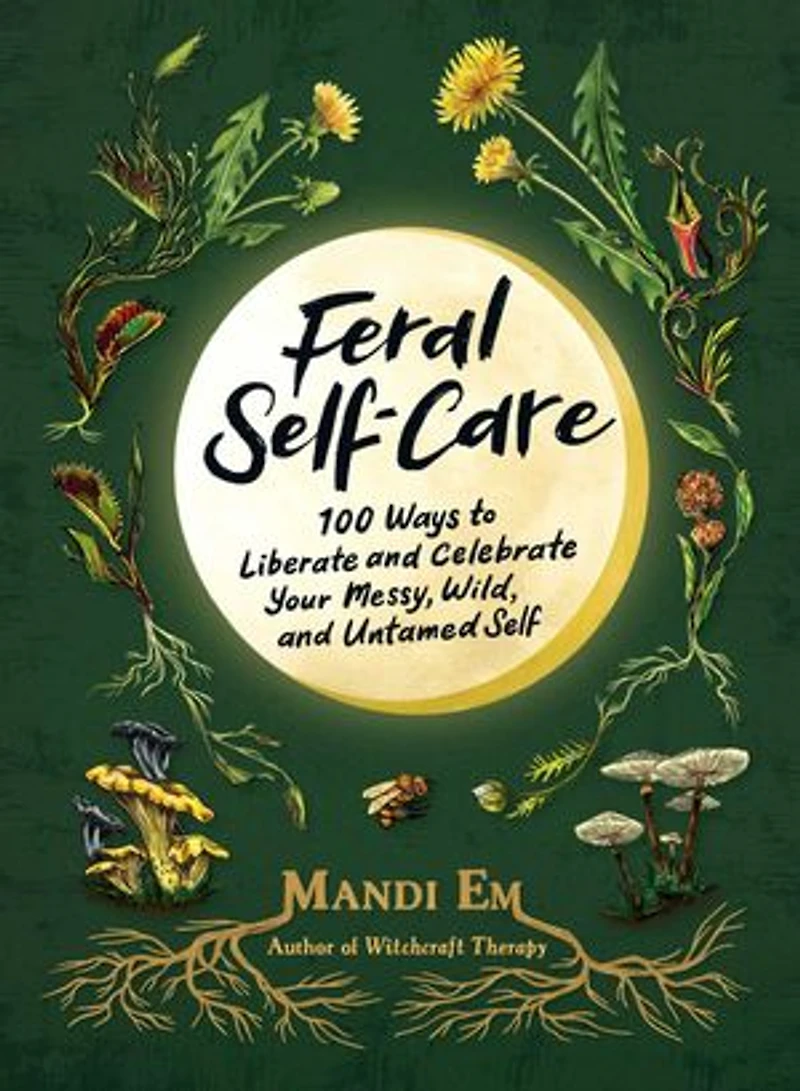 Feral Self-Care: 100 Ways to Liberate and Celebrate Your Messy, Wild, Untamed Self