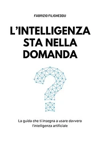 L'intelligenza sta nella domanda: La guida che ti insegna a usare davvero l’intelligenza artificiale