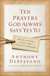 Ten Prayers God Always Says Yes To: Divine Answers To Life's Most Difficult Problems