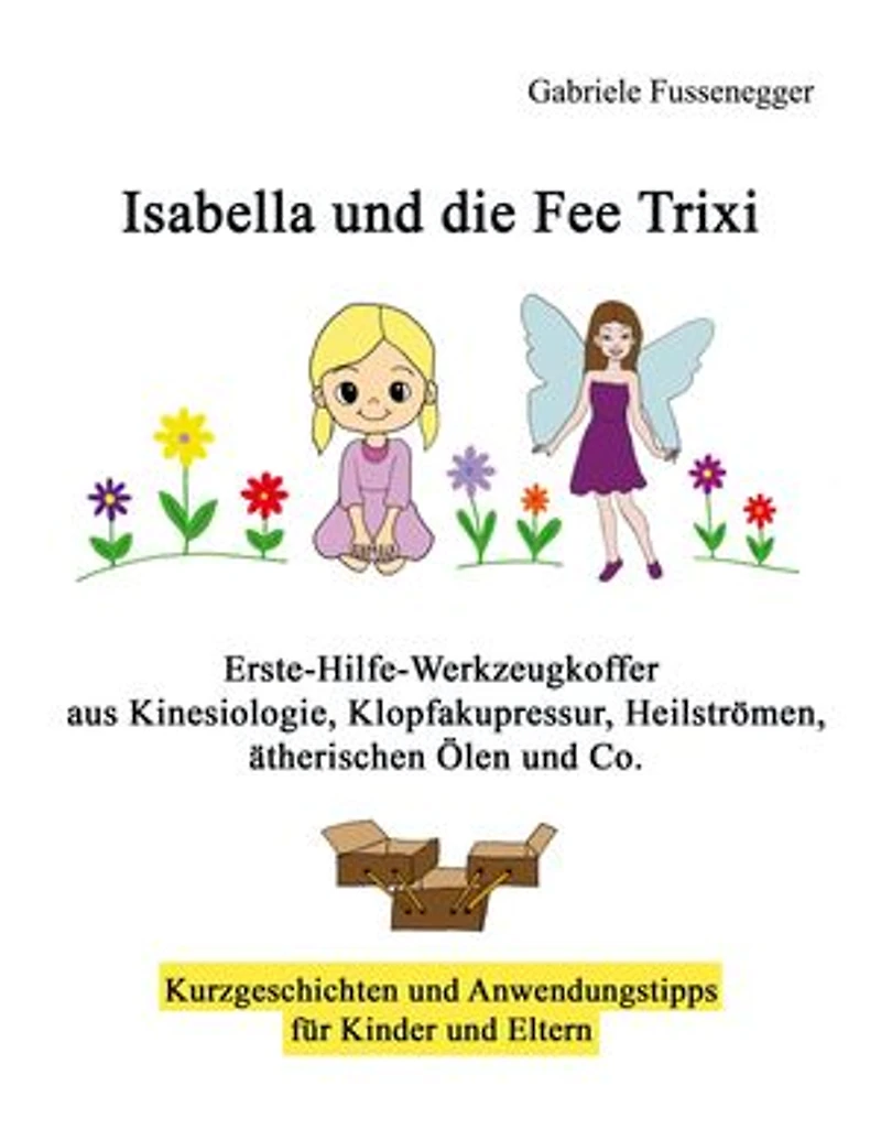 Isabella und die Fee Trixi: Erste-Hilfe-Werkzeugkoffer aus Kinesiologie, Klopfakupressur, Heilströmen, ätherischen Ölen und Co.