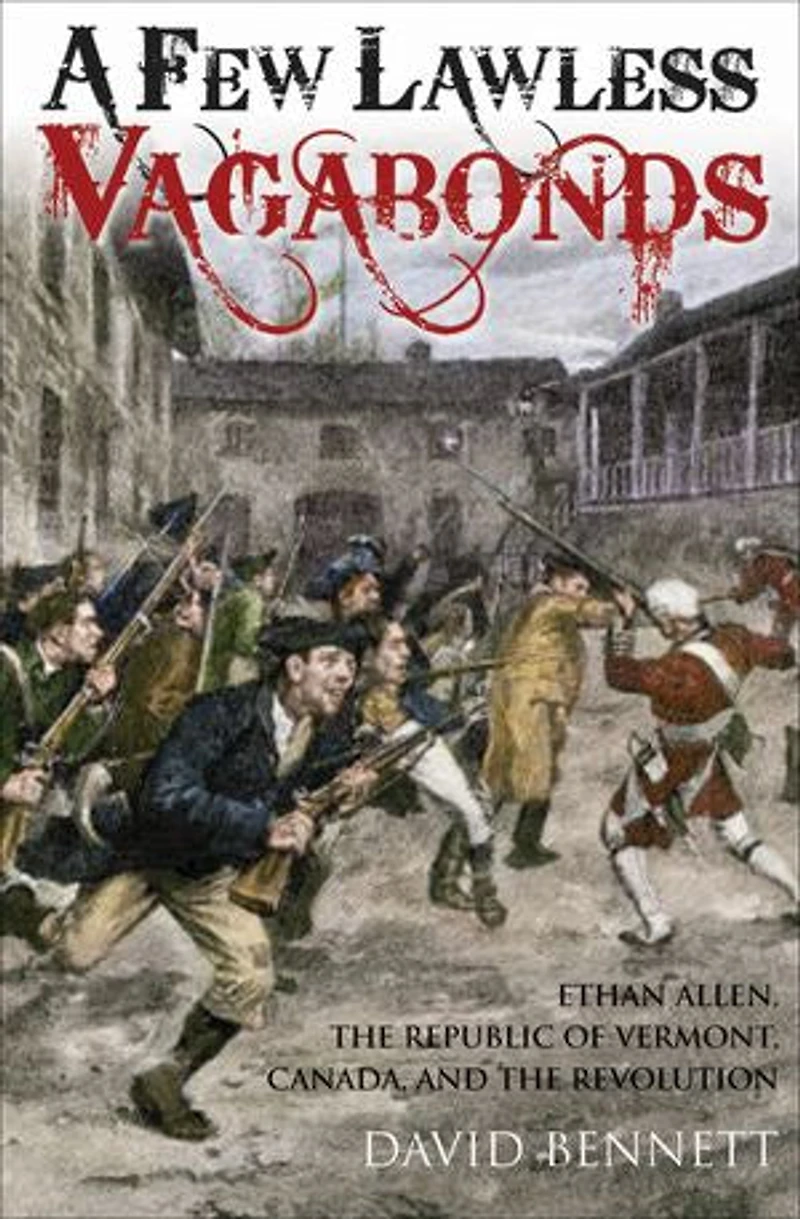 A Few Lawless Vagabonds: Ethan Allen, The Republic Of Vermont, And American Revolution