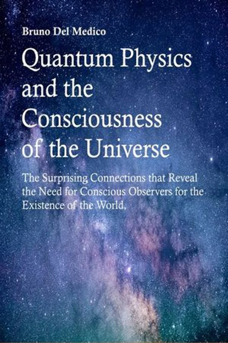 Quantum Physics and the Consciousness of the Universe: The Surprising Connections that Reveal the Need for Conscious Observers for the Existence of the World.