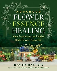 Advanced Flower Essence Healing: New Frontiers the Field of Bach Remedies