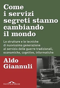 Come i servizi segreti stanno cambiando il mondo: Le strutture e le tecniche di nuovissima generazione al servizio delle guerre tradizionali, economiche, cognitive, informatiche
