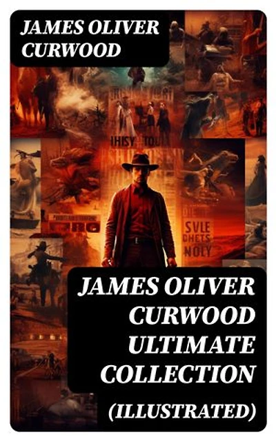 JAMES OLIVER CURWOOD Ultimate Collection (Illustrated): 40+ Action Thrillers, Western Classics, Adventure Novels & Short Stories