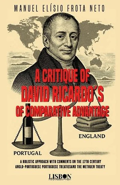 A CRITIQUE OF DAVID RICARDO´S OF COMPARATIVE ADVANTAGE - A holistic approach with comments on the 17th century Anglo-Portuguese Portuguese treatiesand the Methuen Treaty