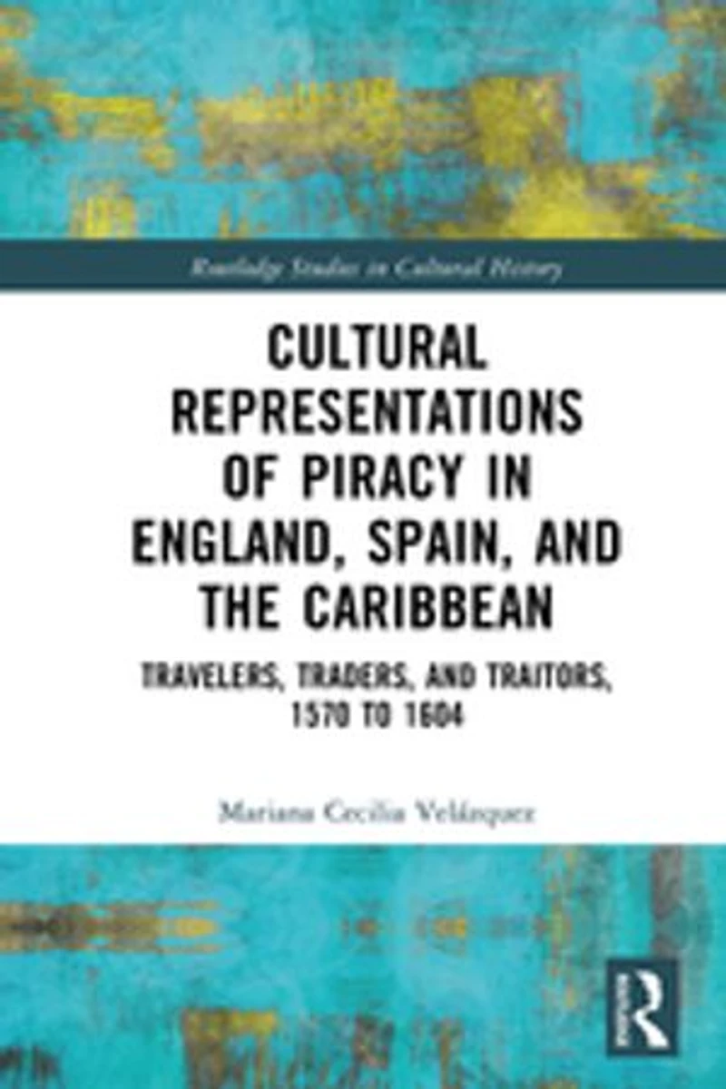 Cultural Representations of Piracy England, Spain, and the Caribbean: Travelers, Traders, Traitors, 1570 to 1604