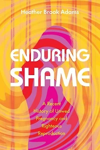 Enduring Shame: A Recent History Of Unwed Pregnancy And Righteous Reproduction