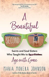 a Beautiful Second ACT: Saints and Soul Sisters Who Taught Me to (Be Badass) Age with Grace