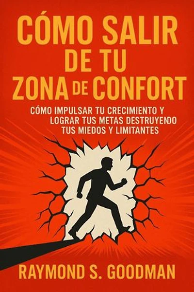 Cómo Salir de tu Zona de Confort: Cómo Impulsar tu Crecimiento y Lograr tus Metas Destruyendo tus Miedos y Limitantes