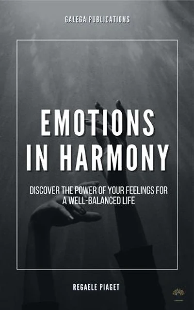 Emotions in Harmony: Discover the Power of your Feelings for a Well Balanced Life