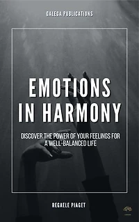 Emotions in Harmony: Discover the Power of your Feelings for a Well Balanced Life