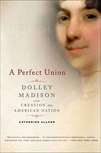 A Perfect Union: Dolley Madison and the Creation of American Nation