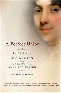 A Perfect Union: Dolley Madison and the Creation of American Nation