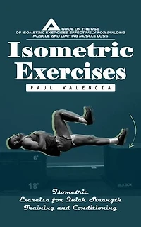 Isometric Exercises: Isometric Exercise for Quick Strength Training and Conditioning (A Guide on the Use of Isometric Exercises Effectively for Building Muscle and Limiting Muscle Loss)