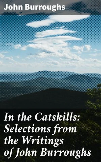 In the Catskills: Selections from the Writings of John Burroughs: Enriched edition. Wilderness Wonders: A Poetic Journey through the Catskill Mountains