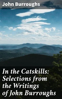 In the Catskills: Selections from the Writings of John Burroughs: Enriched edition. Wilderness Wonders: A Poetic Journey through the Catskill Mountains