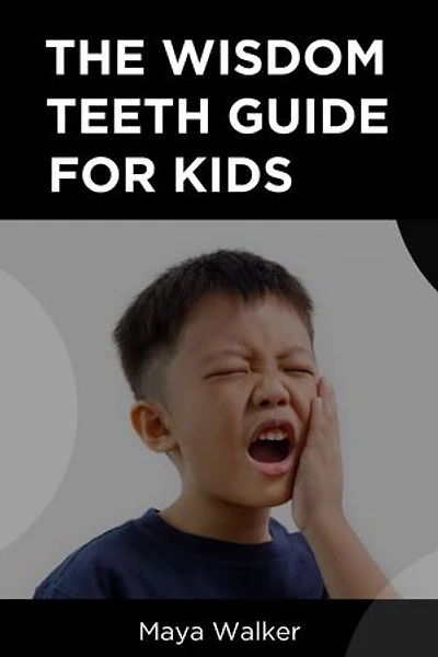 THE WISDOM TEETH GUIDE FOR KIDS: Complete Guide On Wisdom Teeth For Kids