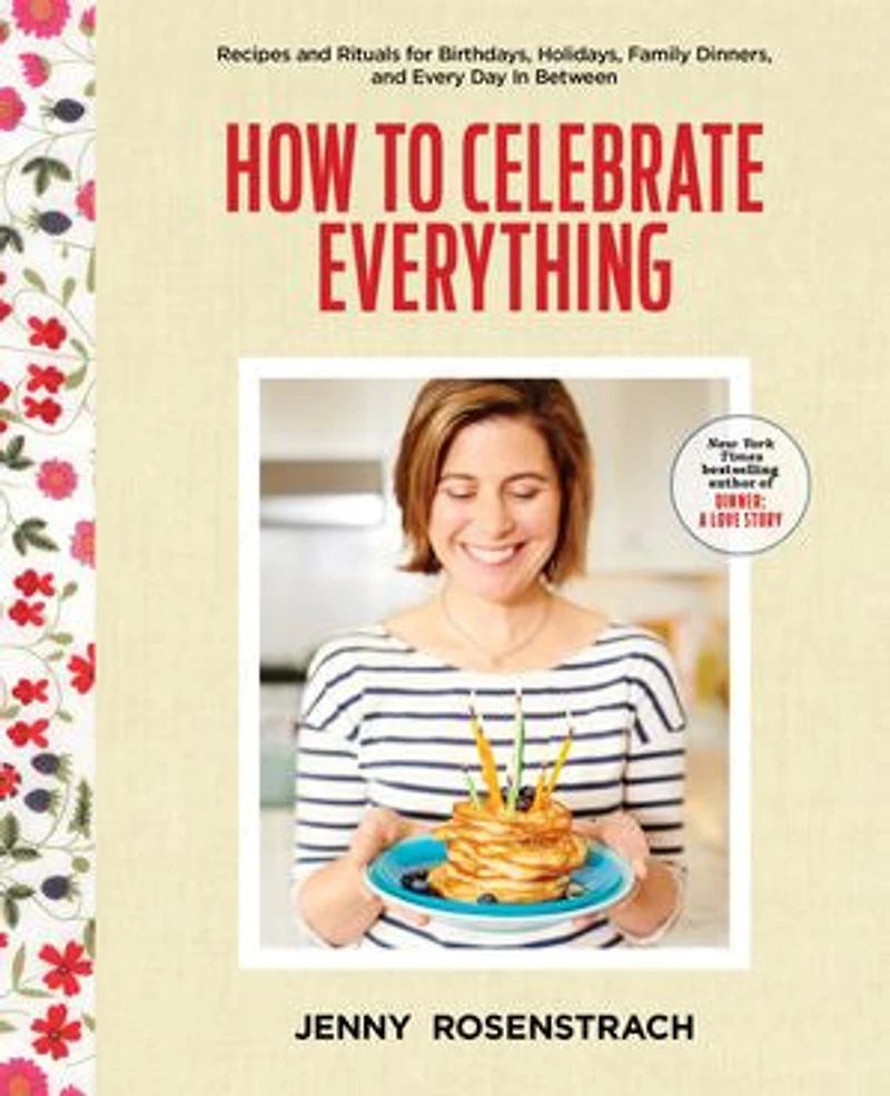 How to Celebrate Everything: Recipes and Rituals for Birthdays, Holidays, Family Dinners, Every Day Between: A Cookbook
