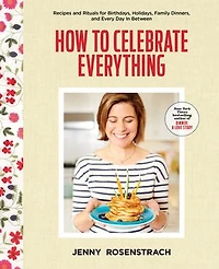 How to Celebrate Everything: Recipes and Rituals for Birthdays, Holidays, Family Dinners, Every Day Between: A Cookbook