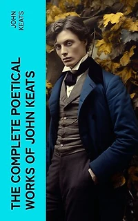 THE COMPLETE POETICAL WORKS OF JOHN KEATS: Ode on a Grecian Urn, Ode to a Nightingale, Hyperion, Endymion, The Eve of St. Agnes, Isabella, Ode to Psyche, Lamia, Sonnets…