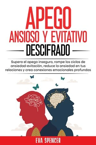 Apego ansioso y evitativo descifrado: Supera el apego inseguro, rompe los ciclos de ansiedad-evitación, reduce la ansiedad en tus relaciones y crea conexiones emocionales profundas