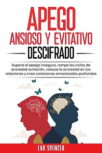 Apego ansioso y evitativo descifrado: Supera el apego inseguro, rompe los ciclos de ansiedad-evitación, reduce la ansiedad en tus relaciones y crea conexiones emocionales profundas