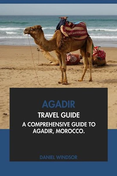 Agadir Travel Guide: A Comprehensive Guide to Agadir, Morocco
