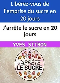 J'arrête le sucre en 20 jours: Libérez-vous de l'emprise du sucre en 20 jours seulement !