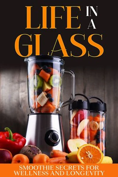 Life in a Glass: Smoothie Secrets for Wellness and Longevity