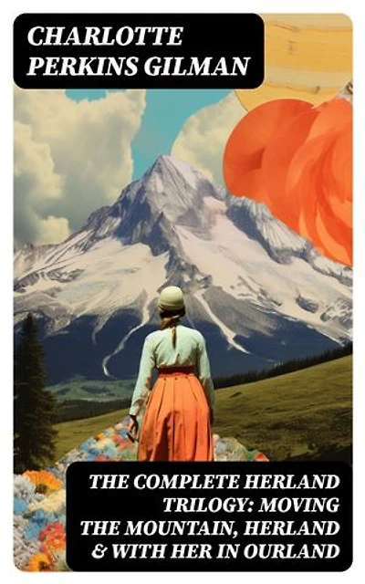 The Complete Herland Trilogy: Moving the Mountain, Herland & With Her in Ourland