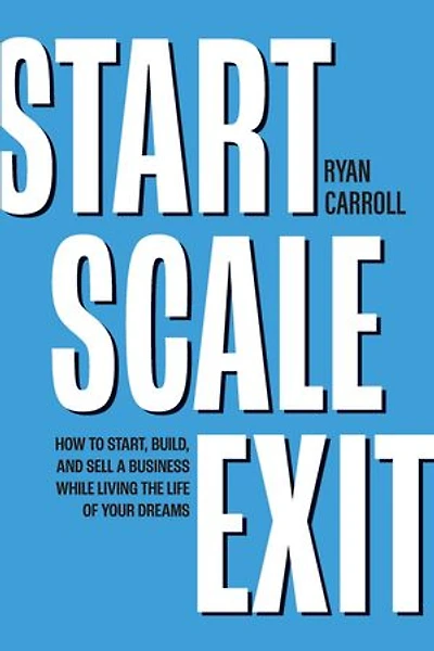 Start Scale Exit: How to Start, Build, and Sell a Business While Living the Life of Your Dreams